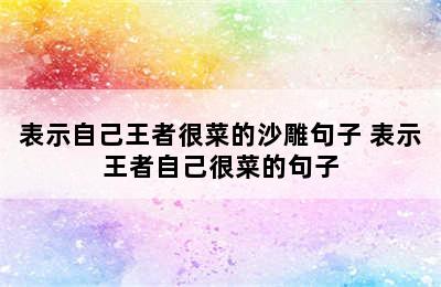 表示自己王者很菜的沙雕句子 表示王者自己很菜的句子